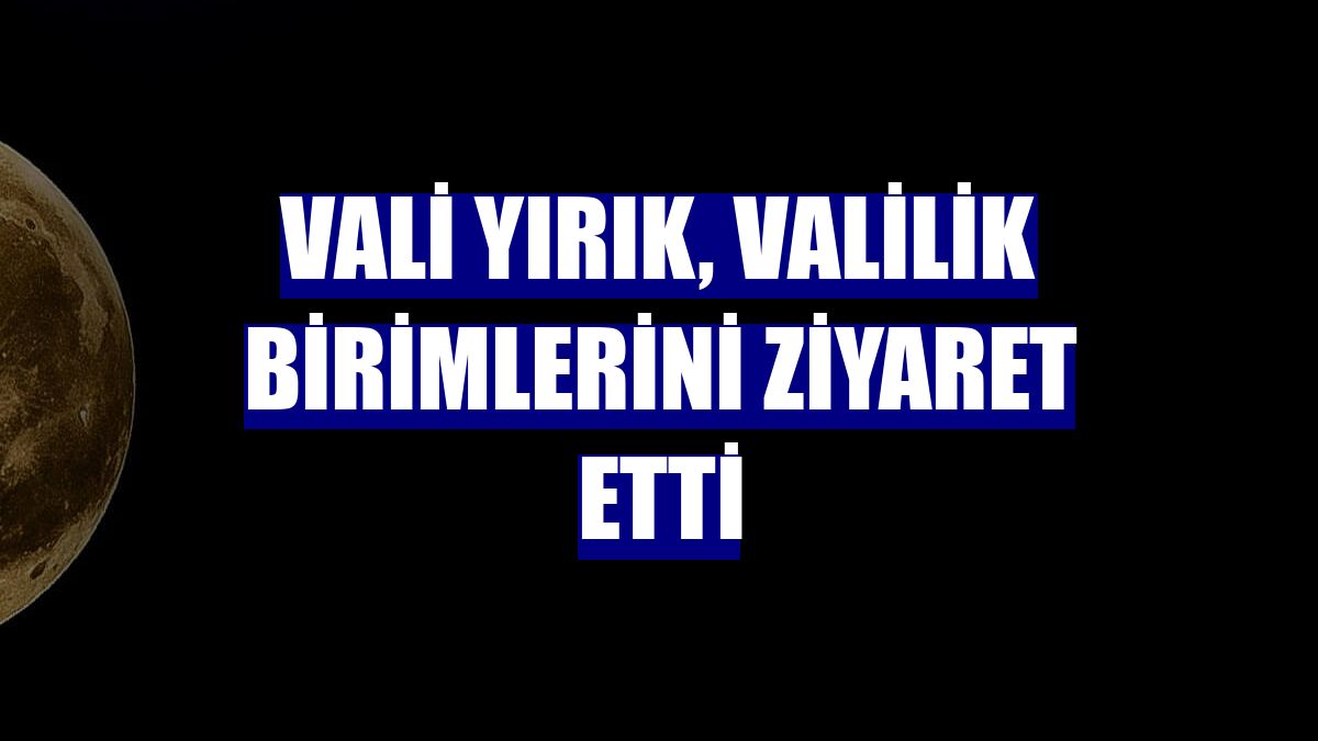 Vali Yırık, Valilik birimlerini ziyaret etti