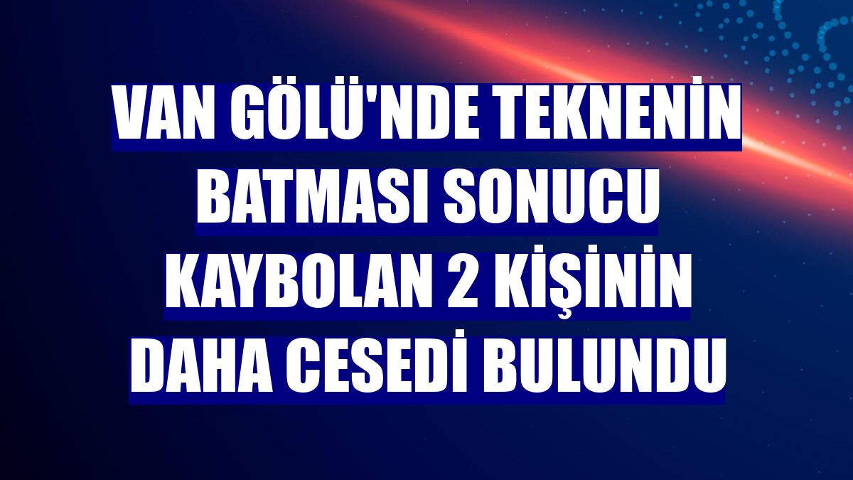 Van Gölü'nde teknenin batması sonucu kaybolan 2 kişinin daha cesedi bulundu