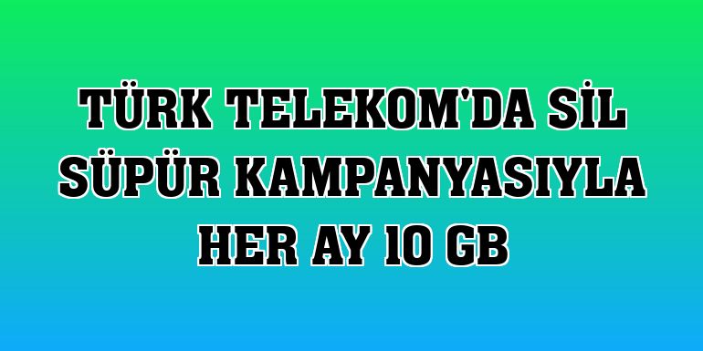 Türk Telekom'da Sil Süpür kampanyasıyla her ay 10 GB