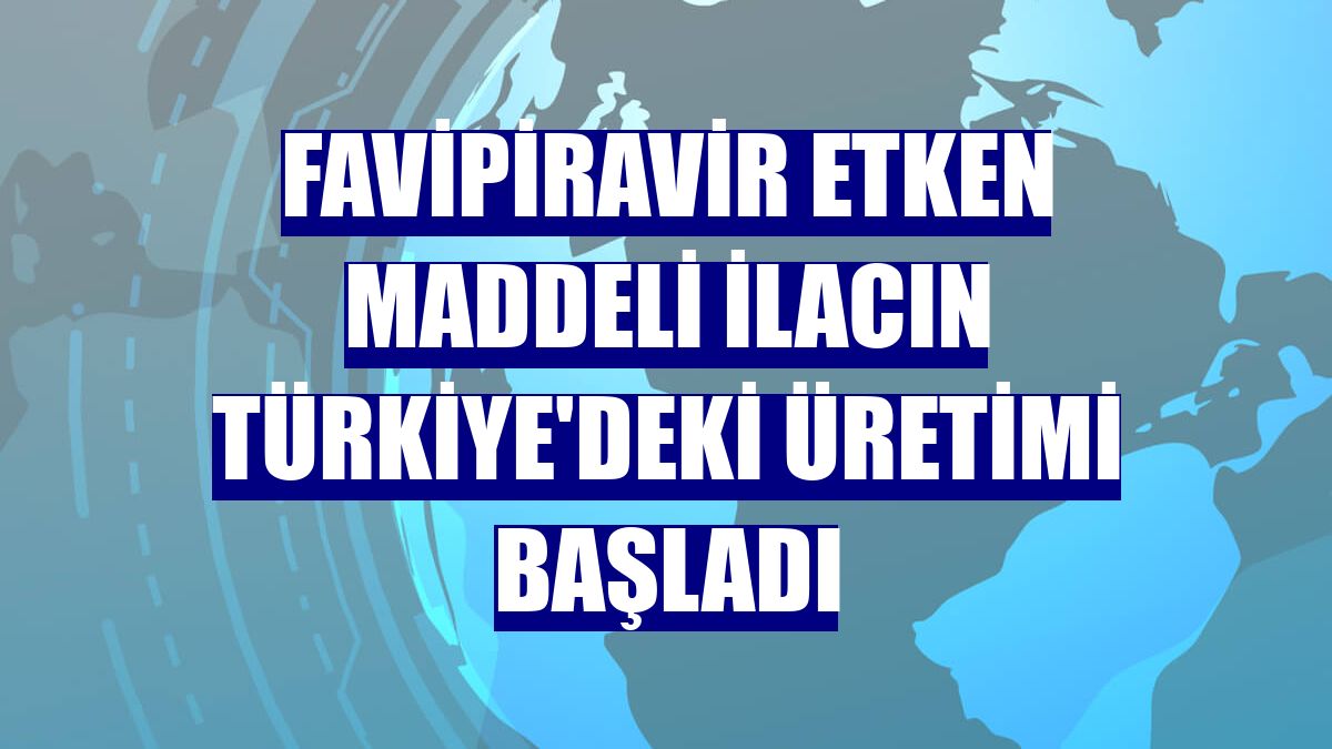 Favipiravir etken maddeli ilacın Türkiye'deki üretimi başladı