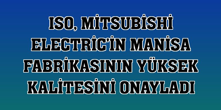ISO, Mitsubishi Electric'in Manisa fabrikasının yüksek kalitesini onayladı