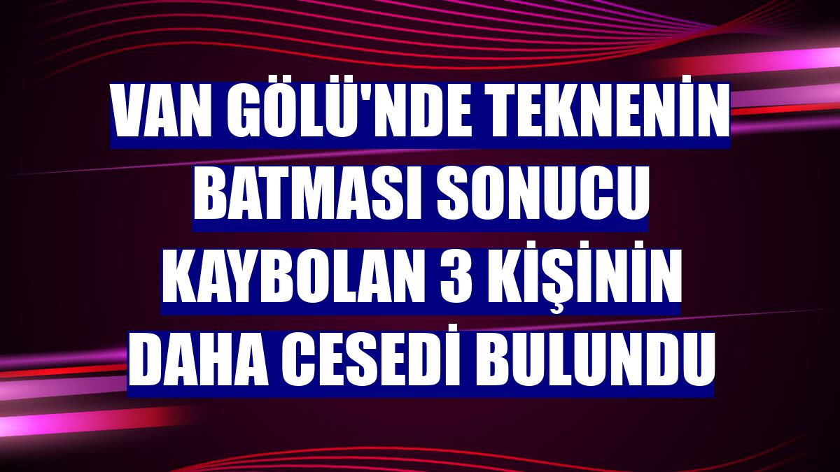 Van Gölü'nde teknenin batması sonucu kaybolan 3 kişinin daha cesedi bulundu