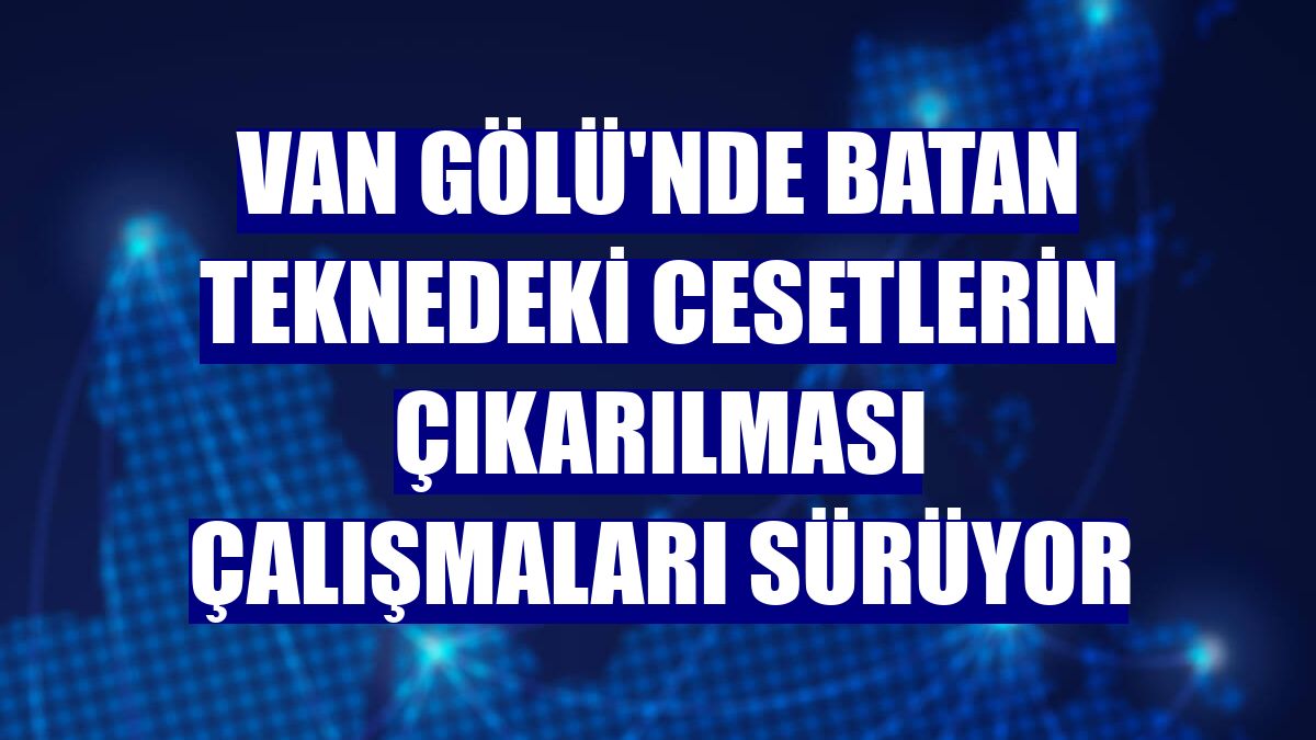 Van Gölü'nde batan teknedeki cesetlerin çıkarılması çalışmaları sürüyor