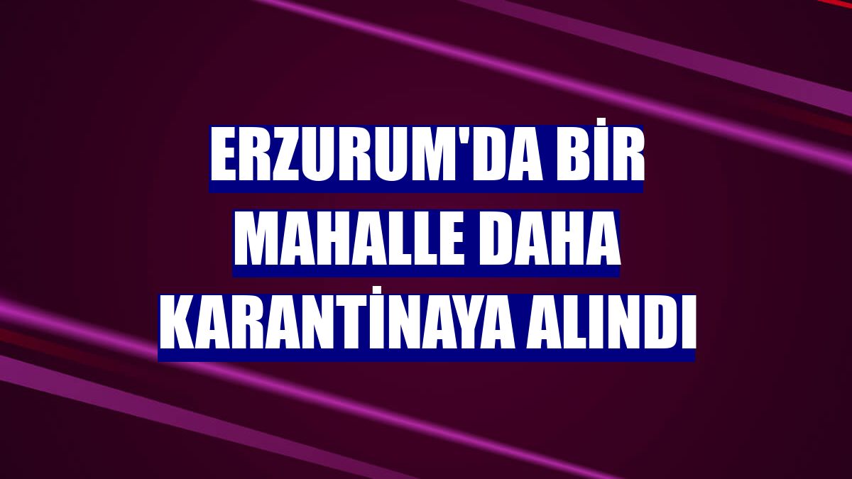 Erzurum'da bir mahalle daha karantinaya alındı