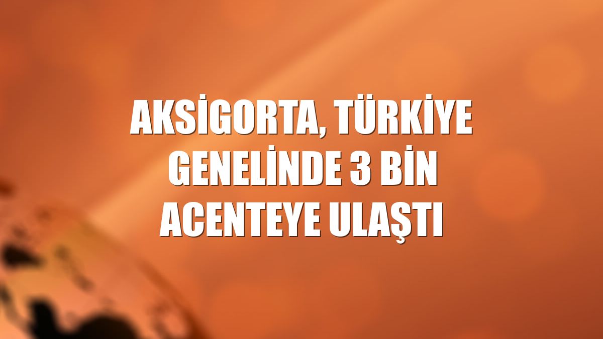 Aksigorta, Türkiye genelinde 3 bin acenteye ulaştı
