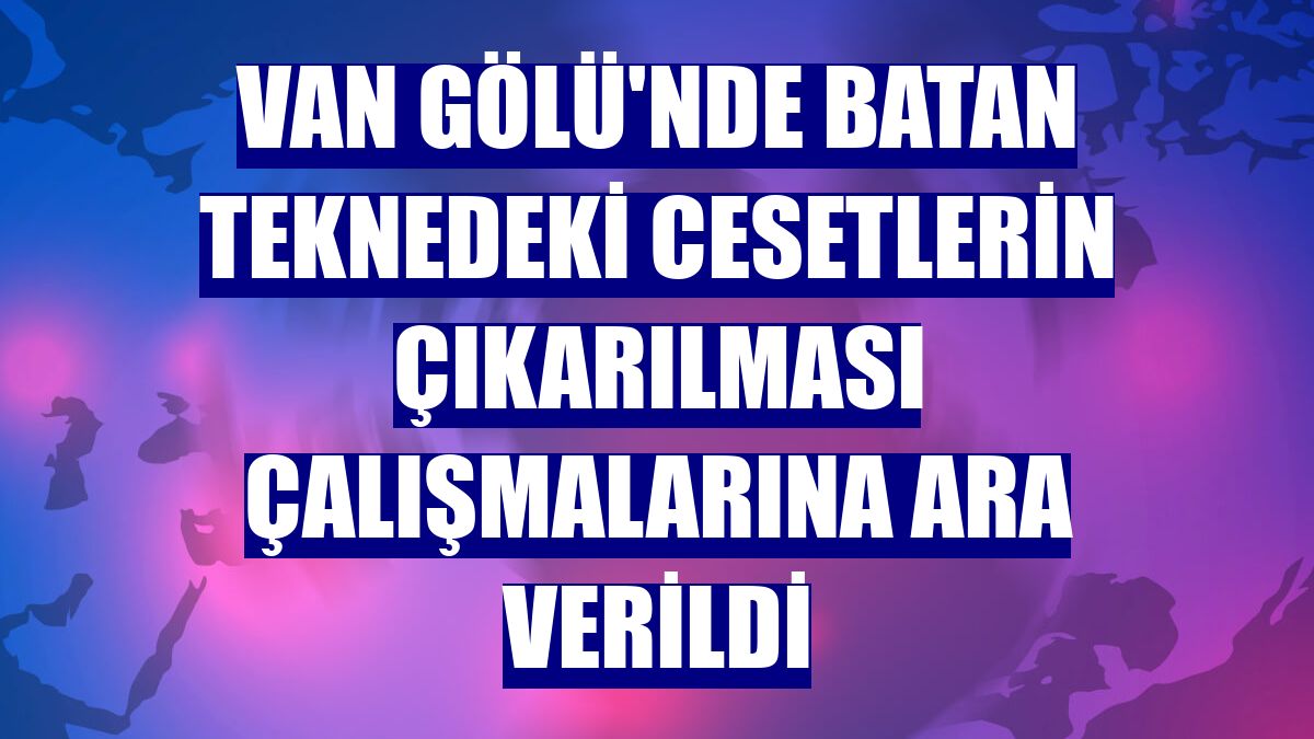 Van Gölü'nde batan teknedeki cesetlerin çıkarılması çalışmalarına ara verildi
