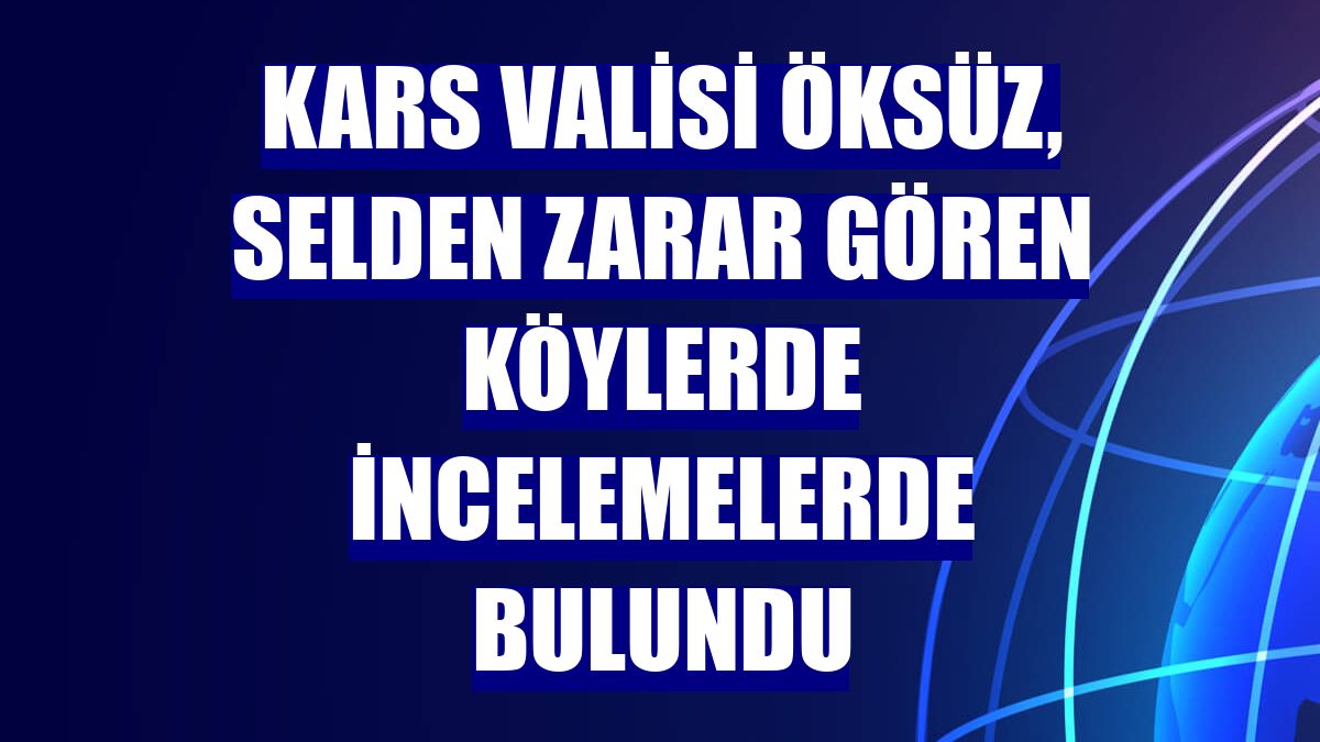 Kars Valisi Öksüz, selden zarar gören köylerde incelemelerde bulundu