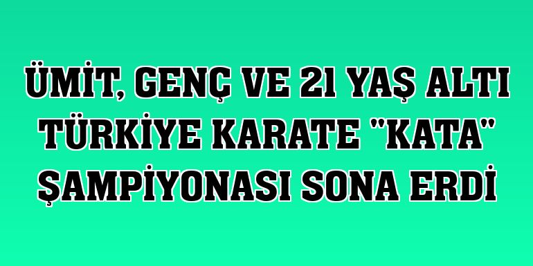 Ümit, Genç ve 21 Yaş Altı Türkiye Karate 'Kata' Şampiyonası sona erdi