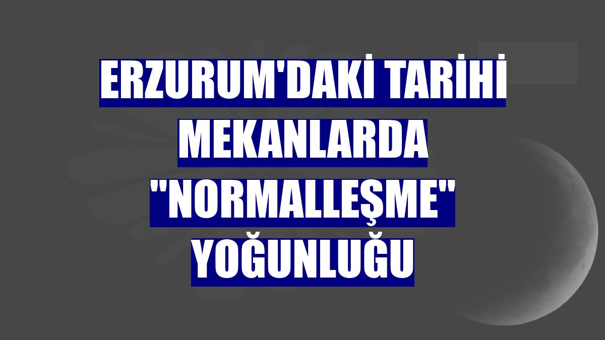 Erzurum'daki tarihi mekanlarda "normalleşme" yoğunluğu