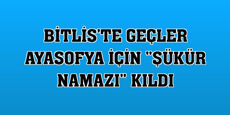 Bitlis'te geçler Ayasofya için 'şükür namazı' kıldı