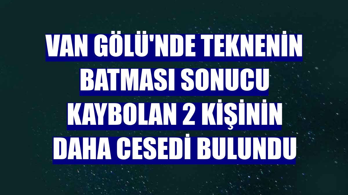 Van Gölü'nde teknenin batması sonucu kaybolan 2 kişinin daha cesedi bulundu