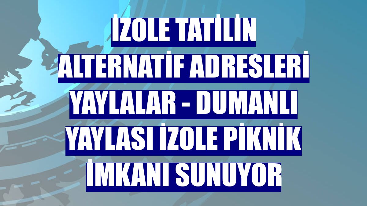 İZOLE TATİLİN ALTERNATİF ADRESLERİ YAYLALAR - Dumanlı Yaylası izole piknik imkanı sunuyor