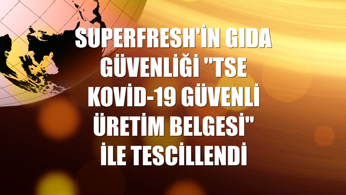 Superfresh'in gıda güvenliği "TSE Kovid-19 Güvenli Üretim Belgesi" ile tescillendi