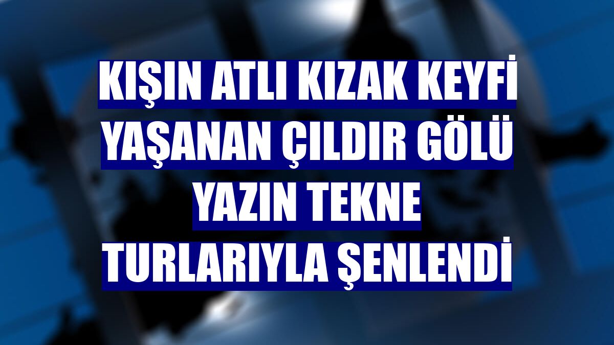 Kışın atlı kızak keyfi yaşanan Çıldır Gölü yazın tekne turlarıyla şenlendi
