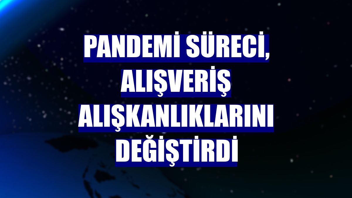 Pandemi süreci, alışveriş alışkanlıklarını değiştirdi