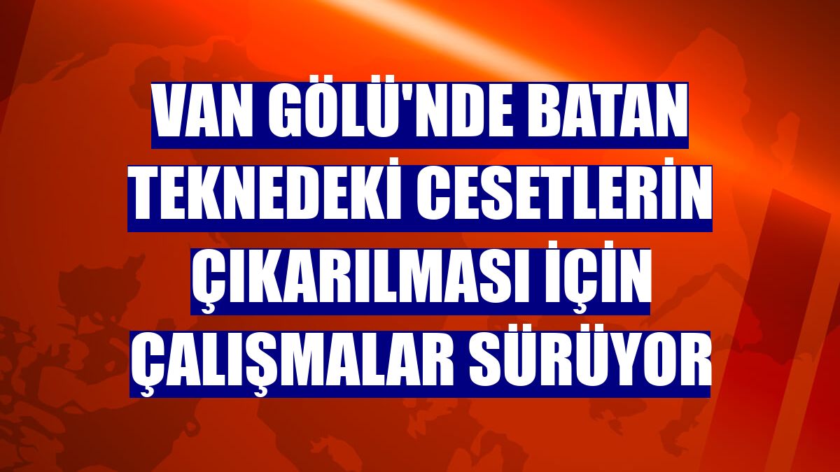Van Gölü'nde batan teknedeki cesetlerin çıkarılması için çalışmalar sürüyor