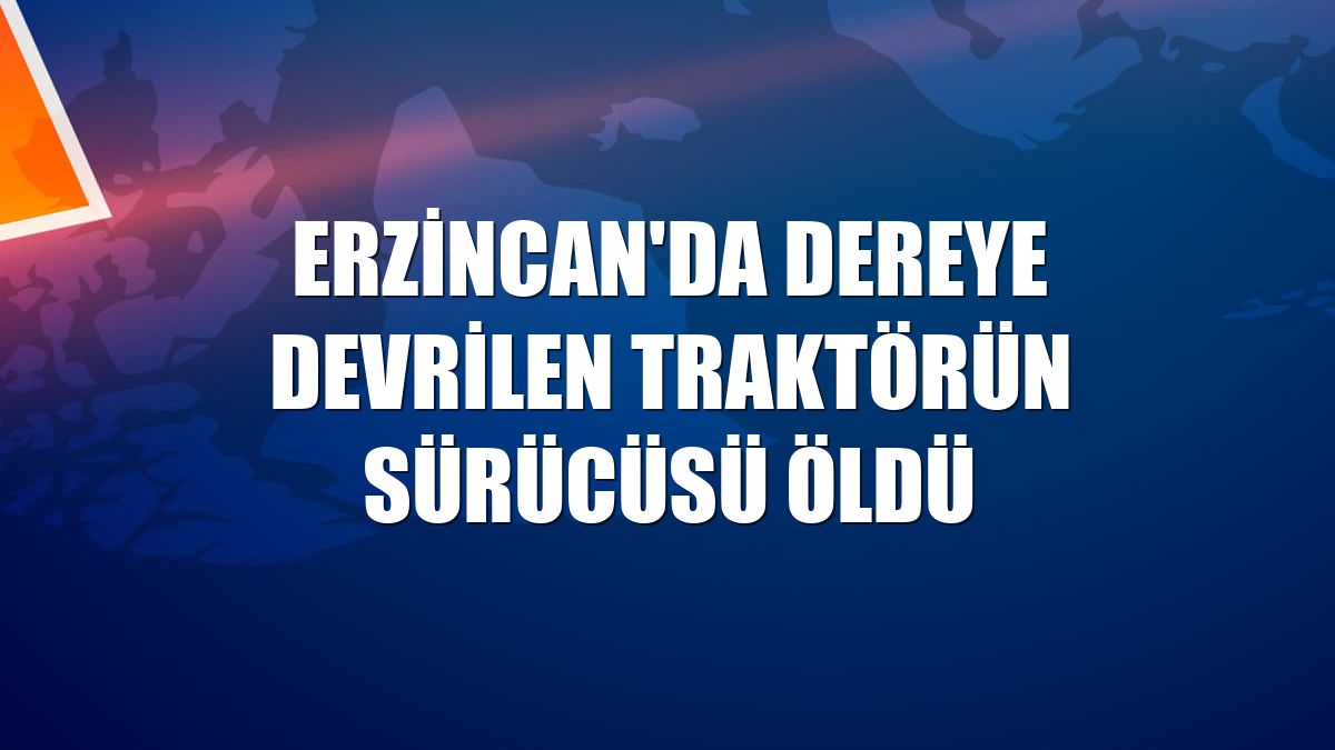 Erzincan'da dereye devrilen traktörün sürücüsü öldü