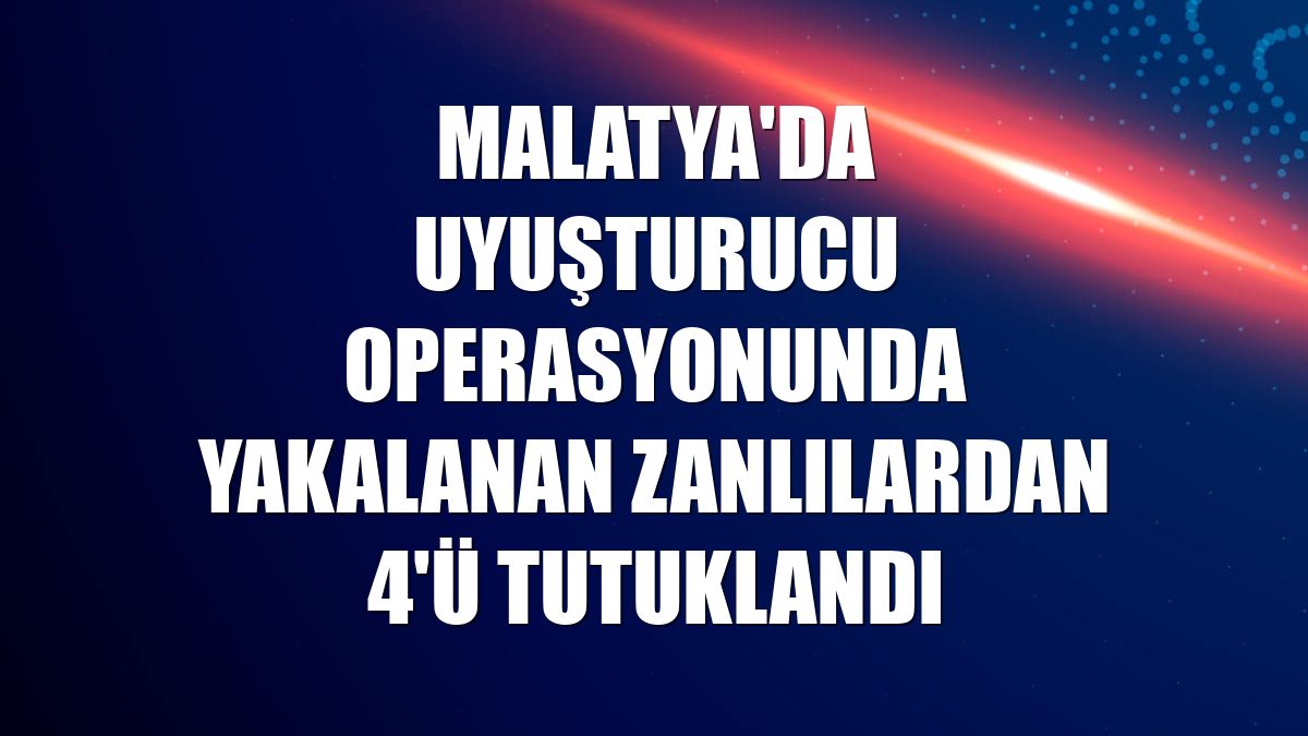 Malatya'da uyuşturucu operasyonunda yakalanan zanlılardan 4'ü tutuklandı