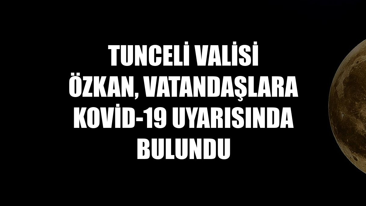 Tunceli Valisi Özkan, vatandaşlara Kovid-19 uyarısında bulundu