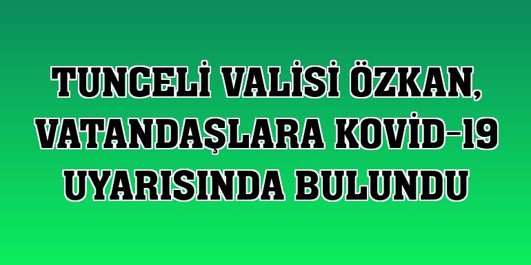 Tunceli Valisi Özkan, vatandaşlara Kovid-19 uyarısında bulundu