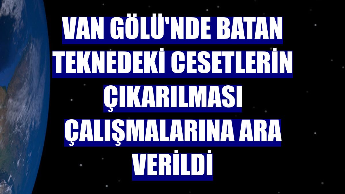 Van Gölü'nde batan teknedeki cesetlerin çıkarılması çalışmalarına ara verildi