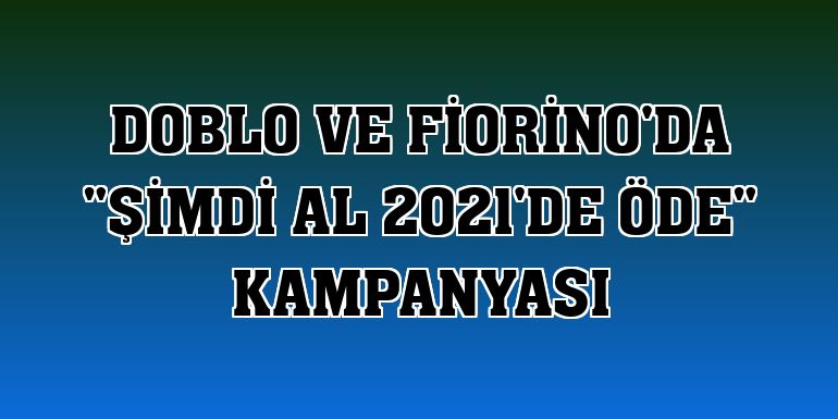 Doblo ve Fiorino'da 'Şimdi al 2021'de öde' kampanyası