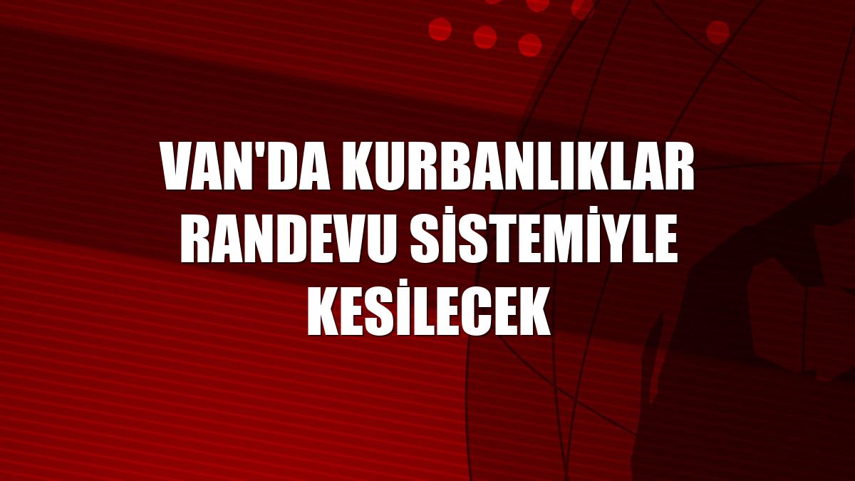 Van'da kurbanlıklar randevu sistemiyle kesilecek