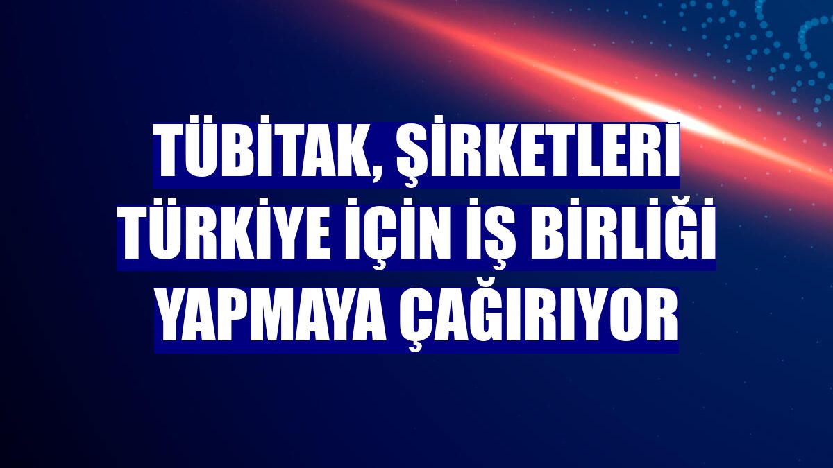 TÜBİTAK, şirketleri Türkiye için iş birliği yapmaya çağırıyor