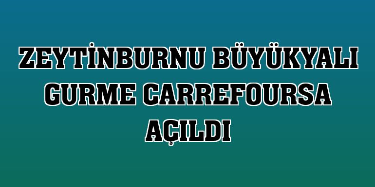 Zeytinburnu Büyükyalı Gurme CarrefourSA açıldı