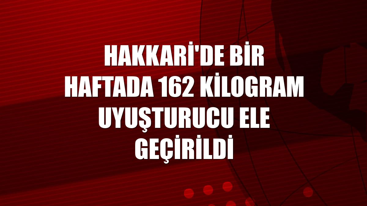 Hakkari'de bir haftada 162 kilogram uyuşturucu ele geçirildi