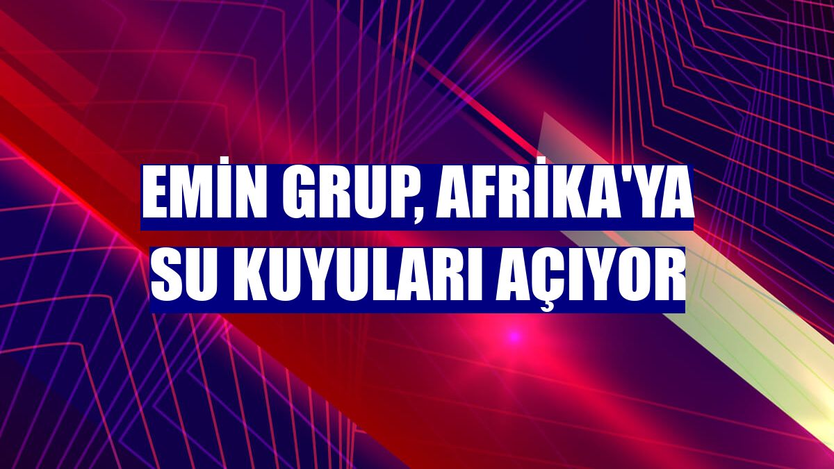 Emin Grup, Afrika'ya su kuyuları açıyor