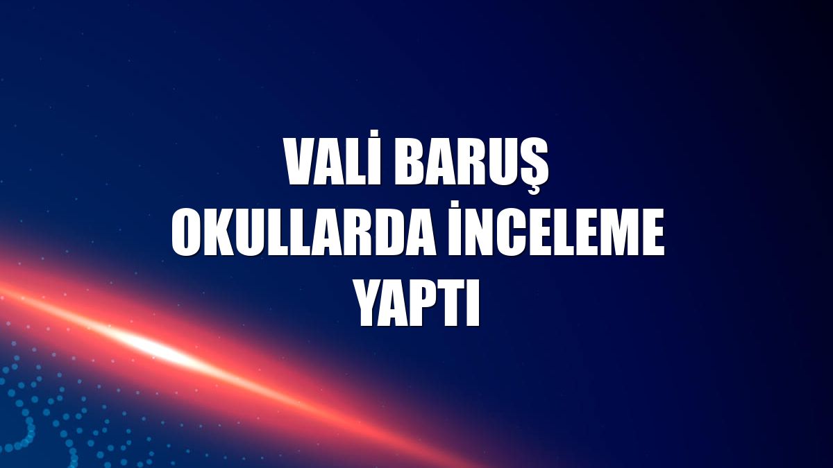 Vali Baruş okullarda inceleme yaptı
