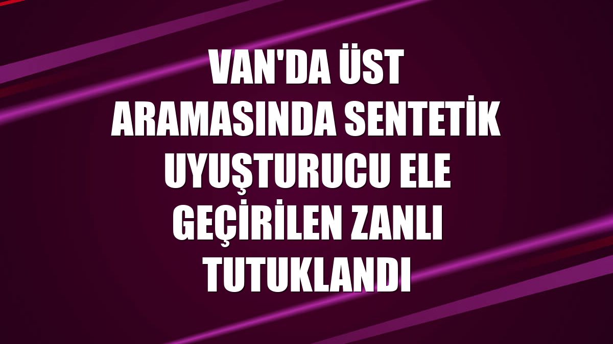 Van'da üst aramasında sentetik uyuşturucu ele geçirilen zanlı tutuklandı