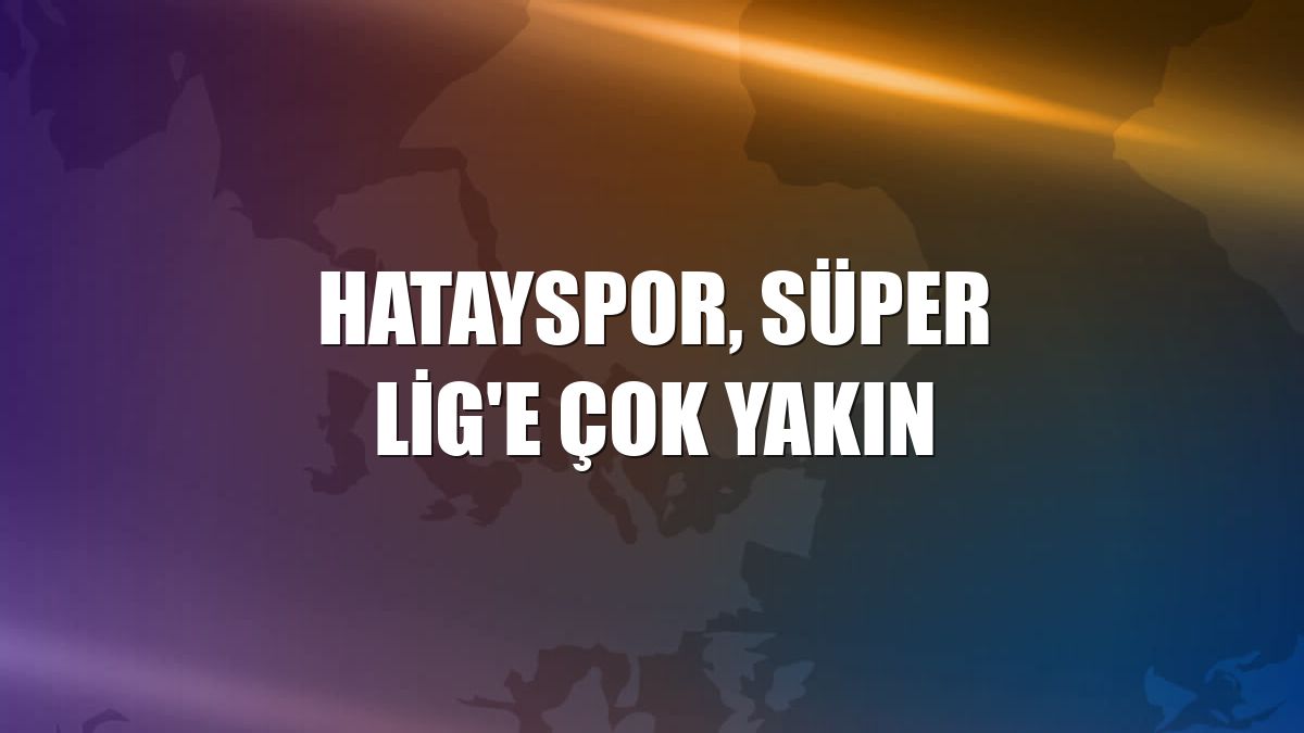Hatayspor, Süper Lig'e çok yakın