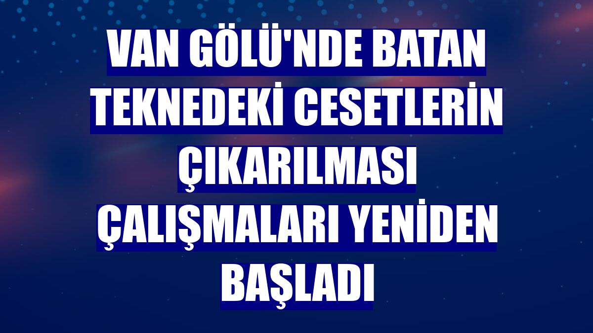 Van Gölü'nde batan teknedeki cesetlerin çıkarılması çalışmaları yeniden başladı