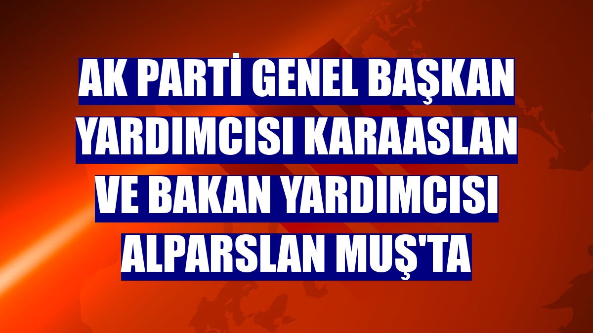 AK Parti Genel Başkan Yardımcısı Karaaslan ve Bakan Yardımcısı Alparslan Muş'ta