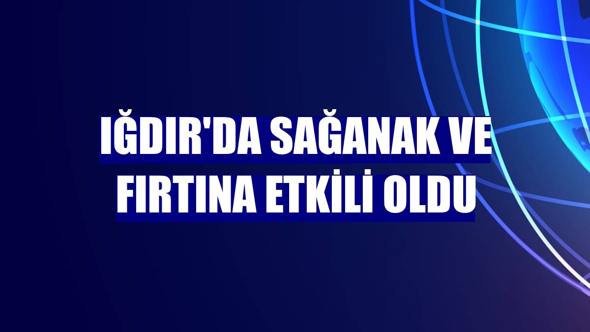 Iğdır'da sağanak ve fırtına etkili oldu