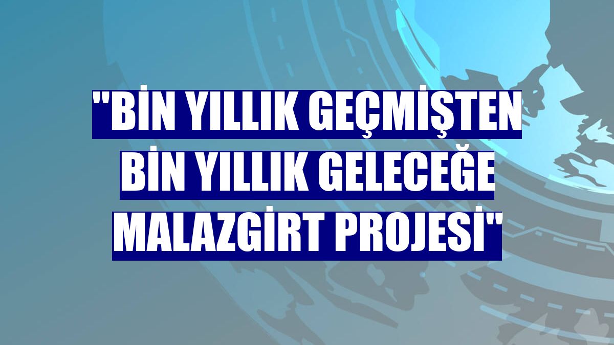 "Bin Yıllık Geçmişten Bin Yıllık Geleceğe Malazgirt Projesi"