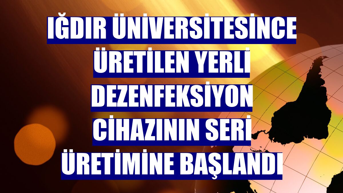 Iğdır Üniversitesince üretilen yerli dezenfeksiyon cihazının seri üretimine başlandı