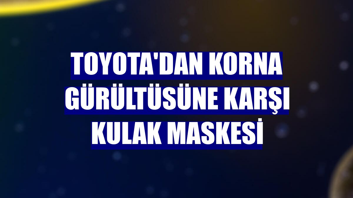 Toyota'dan korna gürültüsüne karşı kulak maskesi