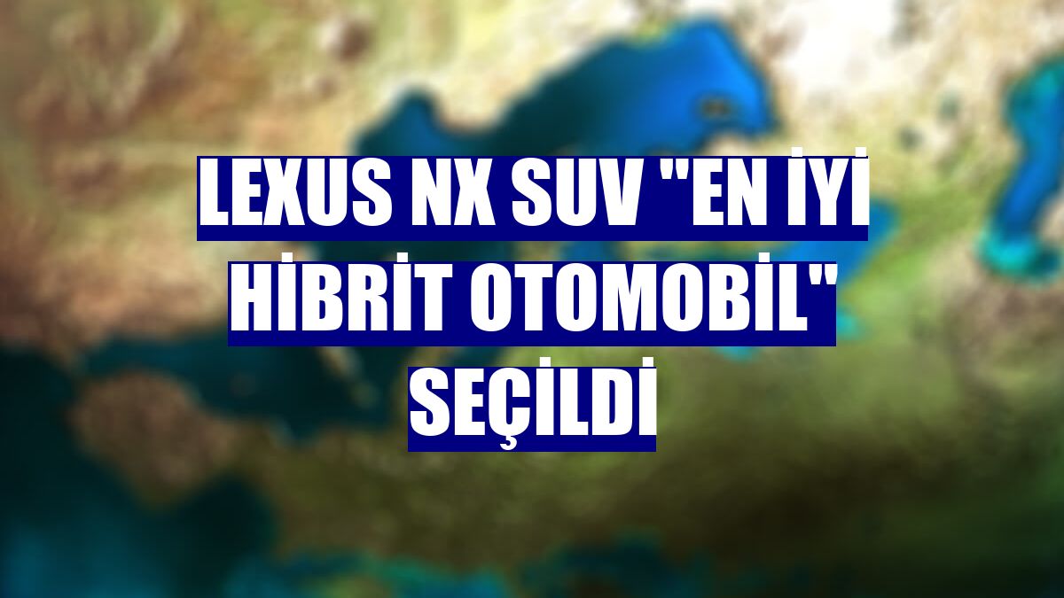 Lexus NX SUV "en iyi hibrit otomobil" seçildi