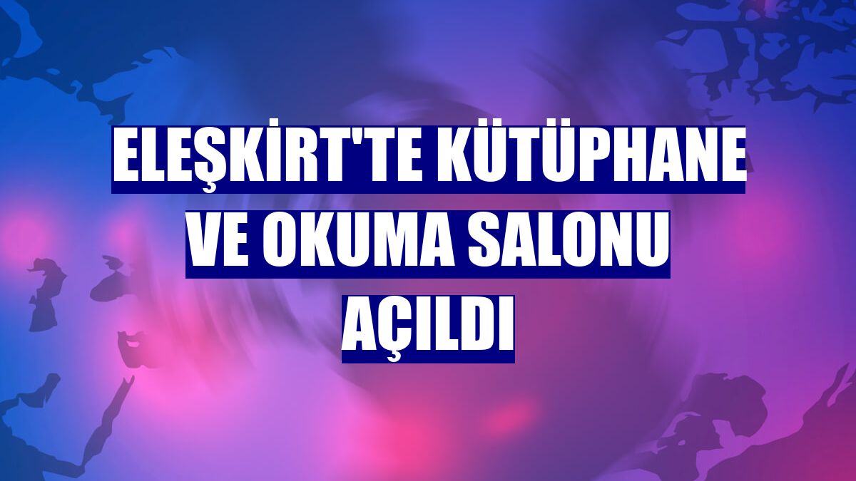 Eleşkirt'te kütüphane ve okuma salonu açıldı