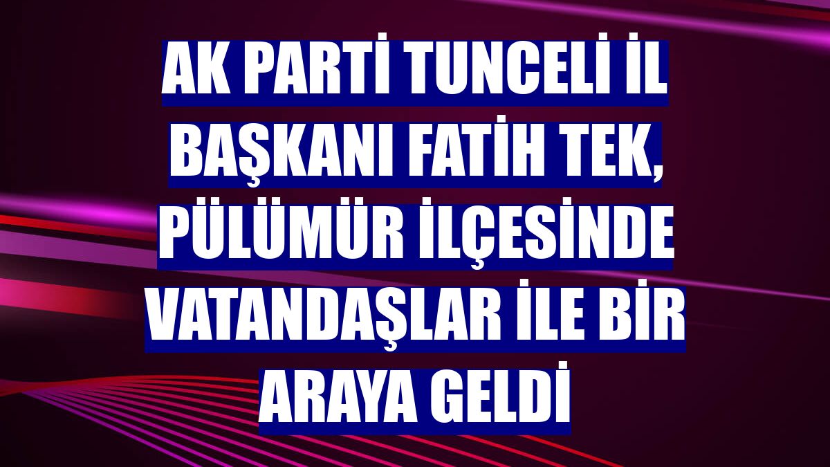 AK Parti Tunceli İl Başkanı Fatih Tek, Pülümür ilçesinde vatandaşlar ile bir araya geldi