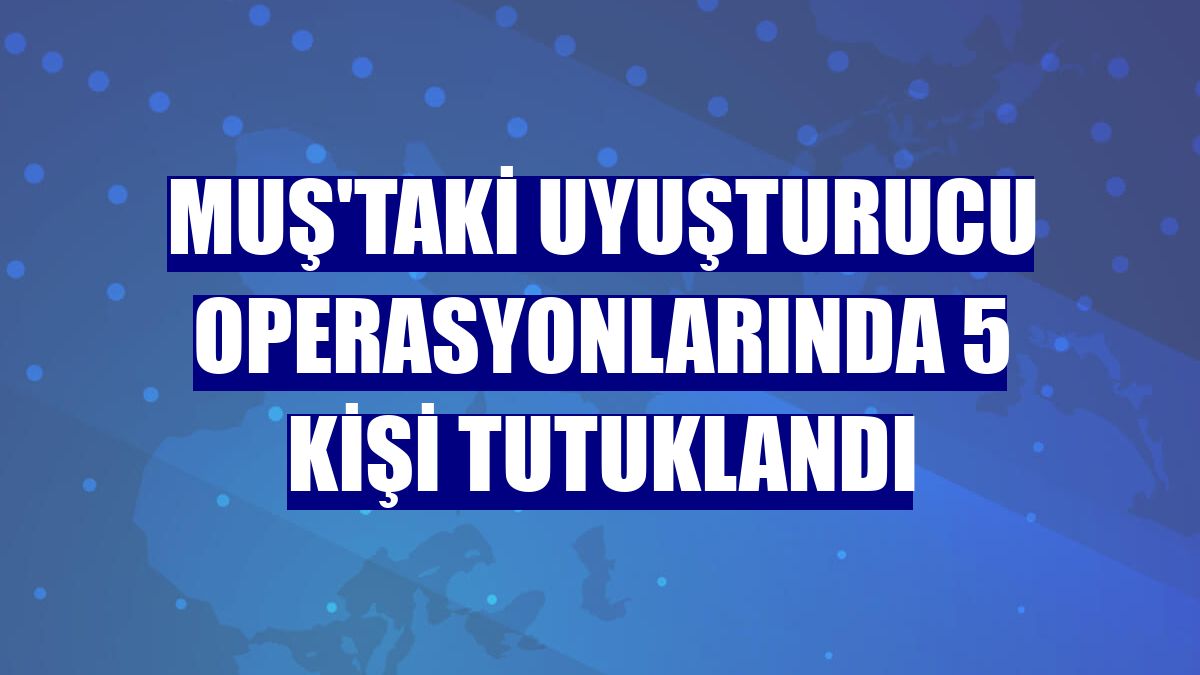 Muş'taki uyuşturucu operasyonlarında 5 kişi tutuklandı