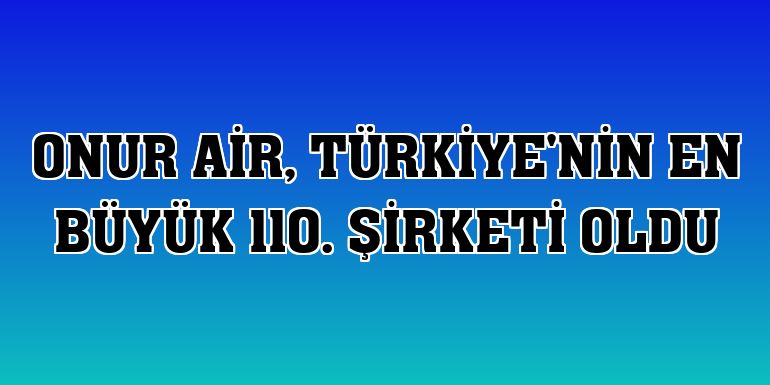 Onur Air, Türkiye'nin en büyük 110. şirketi oldu