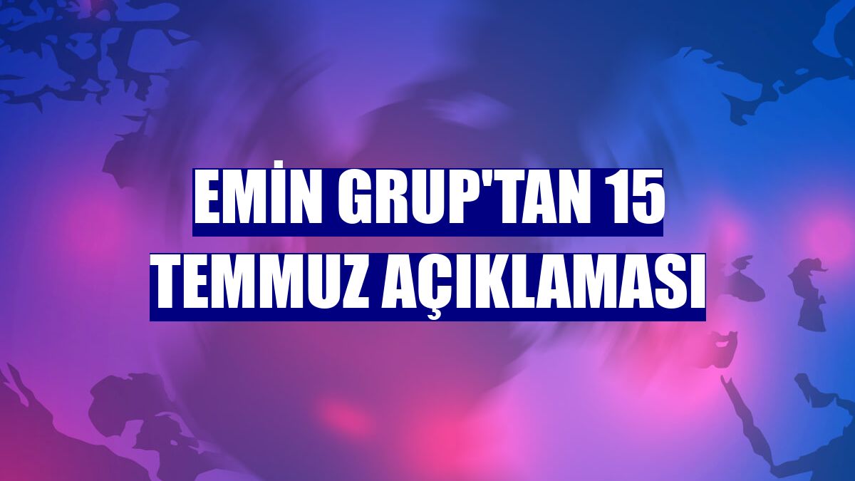 Emin Grup'tan 15 Temmuz açıklaması