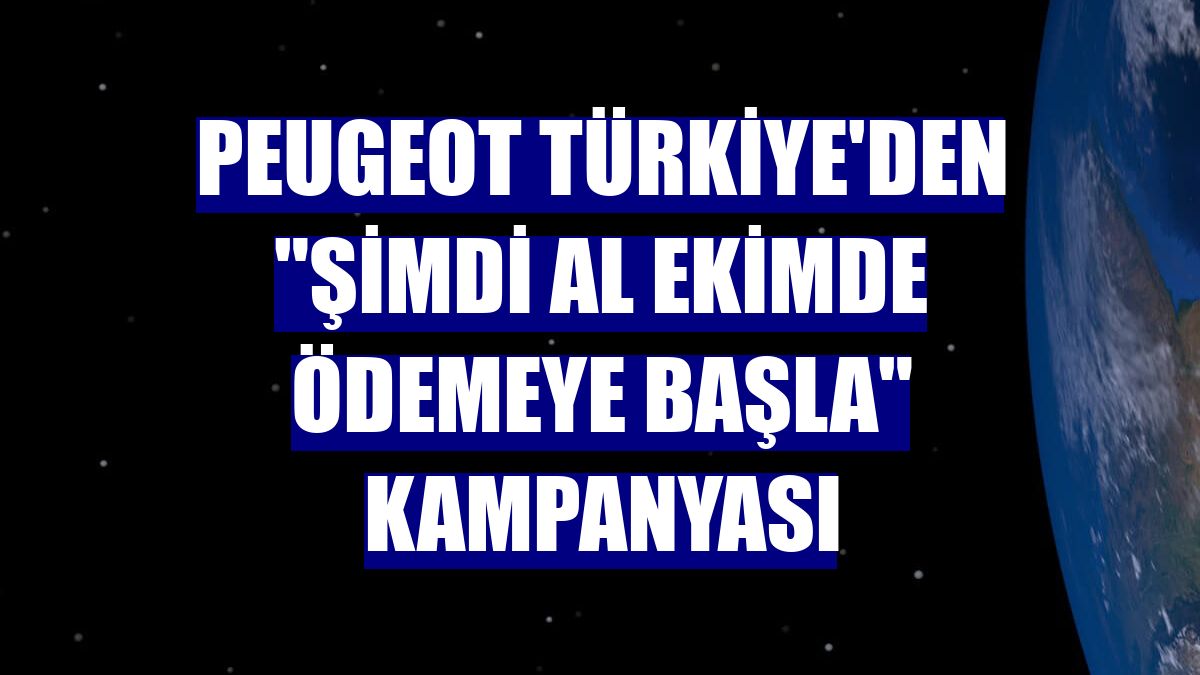 Peugeot Türkiye'den "şimdi al ekimde ödemeye başla" kampanyası