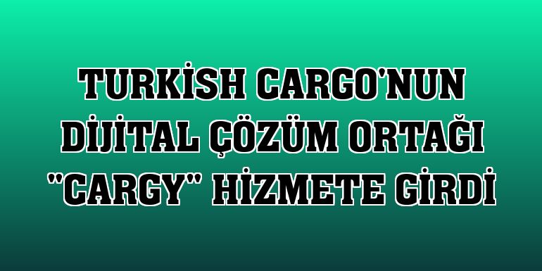 Turkish Cargo'nun dijital çözüm ortağı 'CARGY' hizmete girdi
