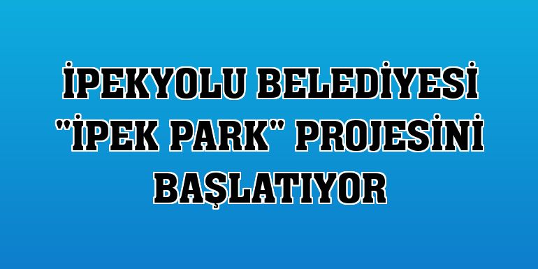 İpekyolu Belediyesi 'İpek Park' projesini başlatıyor