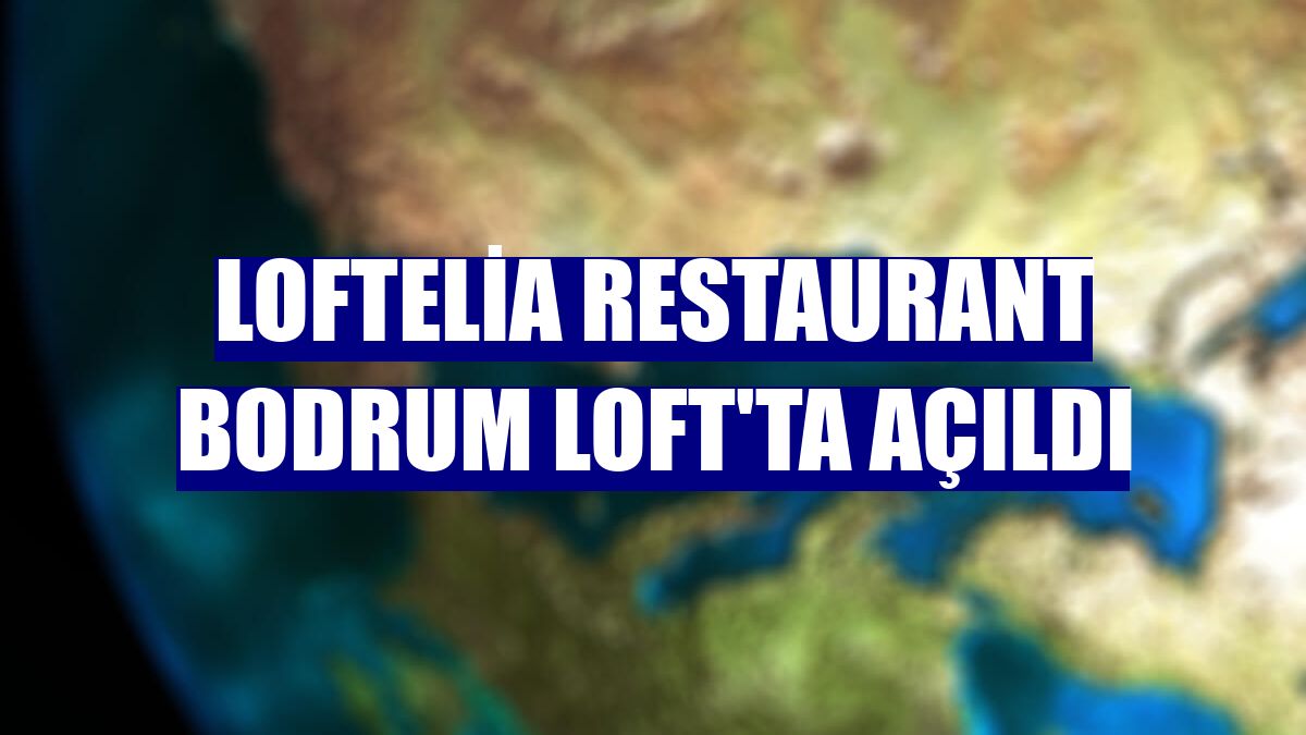 LoftElia Restaurant Bodrum Loft'ta açıldı